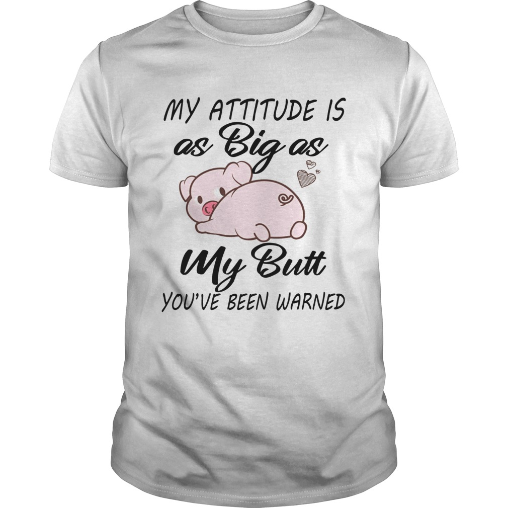 Pig My attitude is big as my butt youve been warned shirt