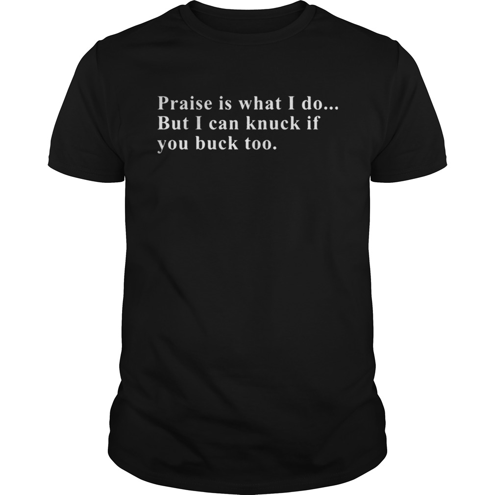 Praise is what I do but I can knuck if you buck too shirt