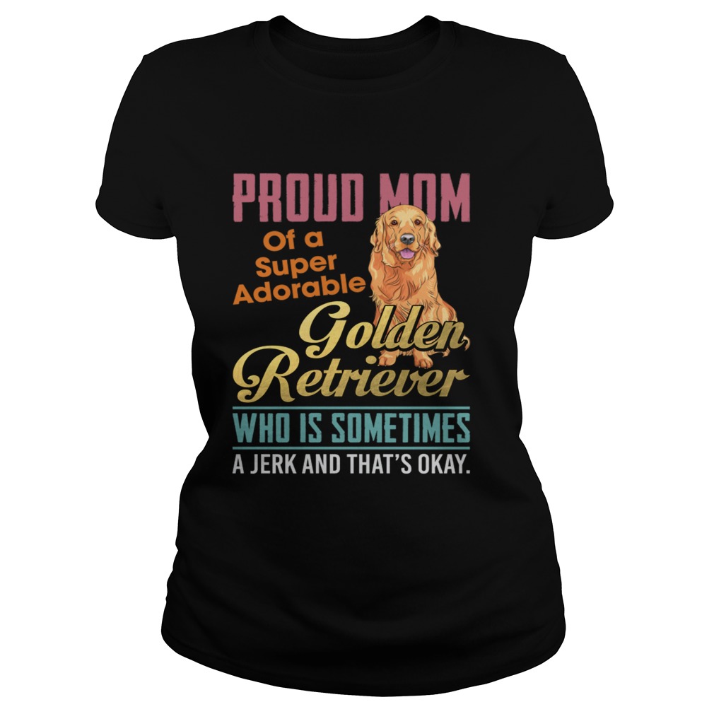 Proud Mom Of A Super Adorable Golden Retriever Who Is Sometimes A Jerk Shirt Classic Ladies