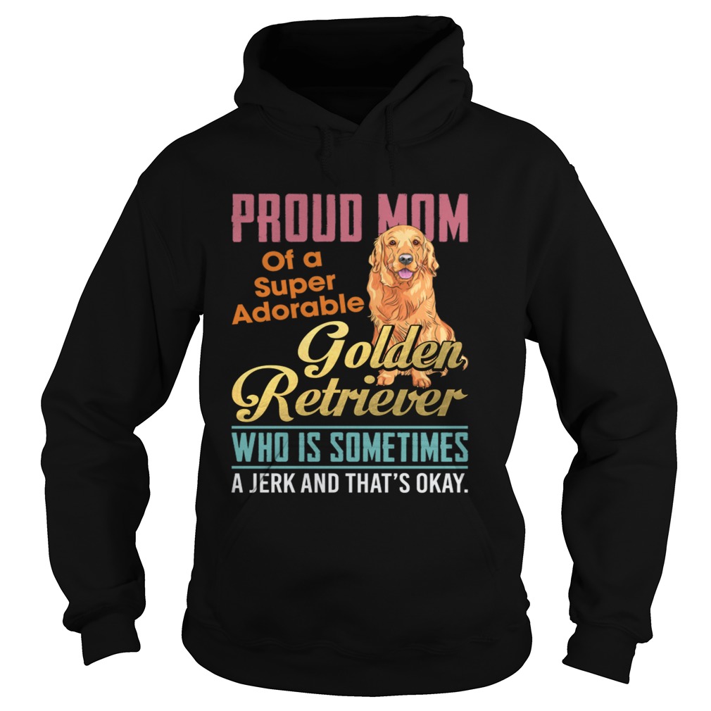 Proud Mom Of A Super Adorable Golden Retriever Who Is Sometimes A Jerk Shirt Hoodie