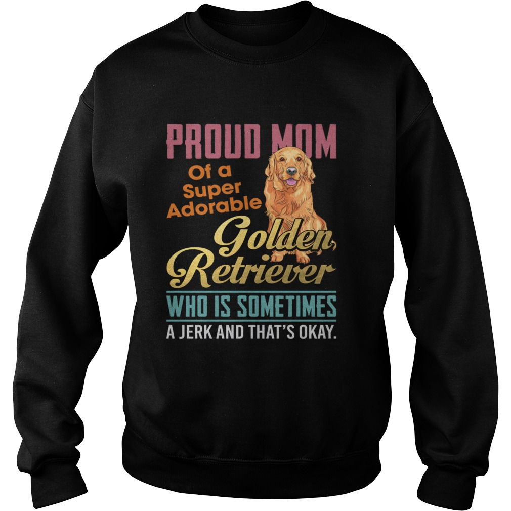 Proud Mom Of A Super Adorable Golden Retriever Who Is Sometimes A Jerk Shirt Sweatshirt