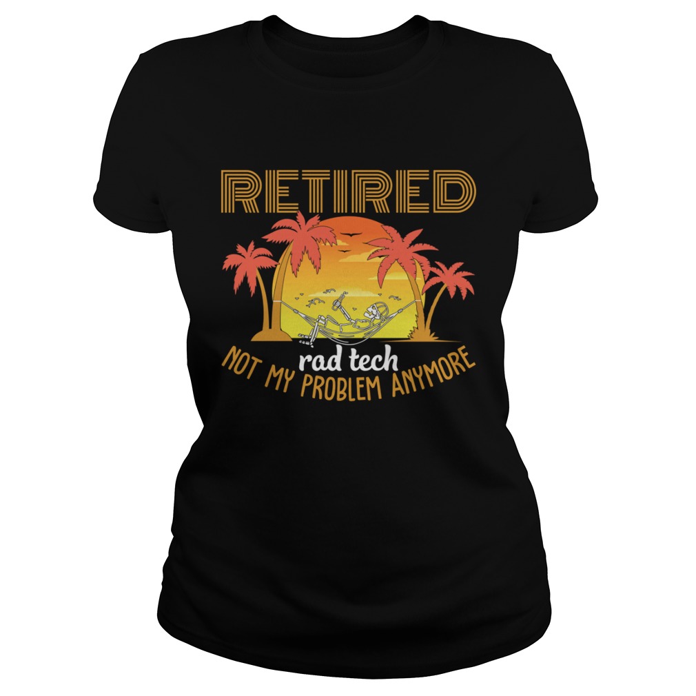 Retired Rad Tech Not My Problem Anymore Funny Sarcasm Shirt Classic Ladies
