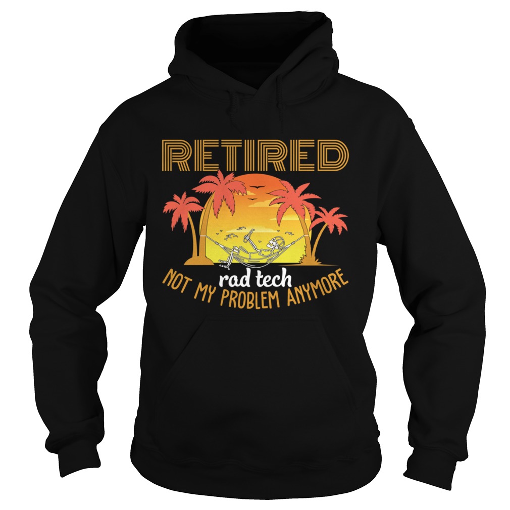 Retired Rad Tech Not My Problem Anymore Funny Sarcasm Shirt Hoodie