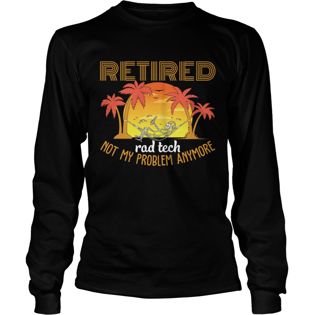 Retired Rad Tech Not My Problem Anymore Funny Sarcasm Shirt LongSleeve