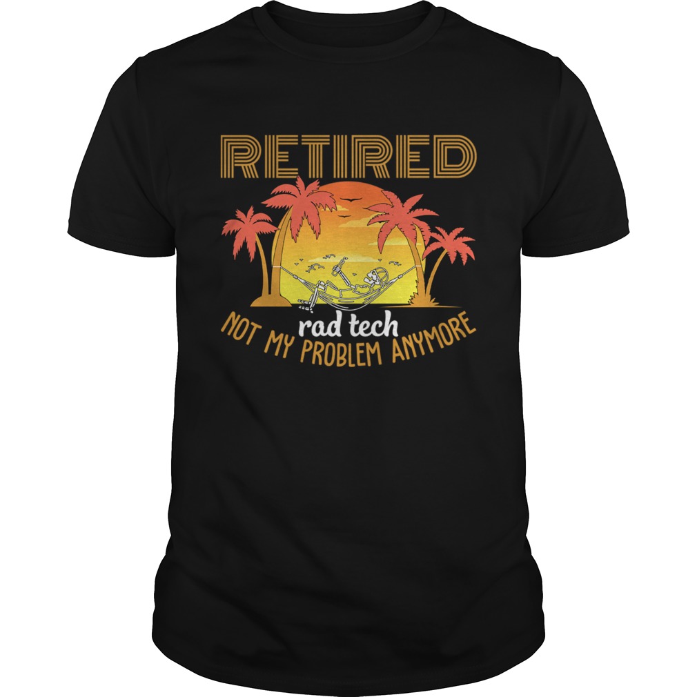 Retired Rad Tech Not My Problem Anymore Funny Sarcasm Shirt