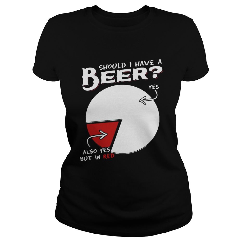 Should I Have A Beer Yes Also Yes But In Red Shirt Classic Ladies