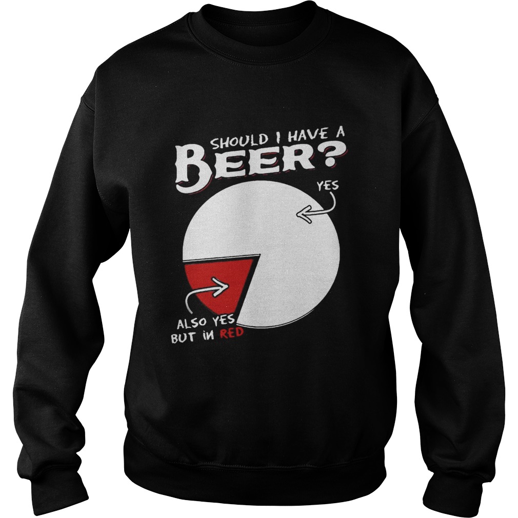 Should I Have A Beer Yes Also Yes But In Red Shirt Sweatshirt
