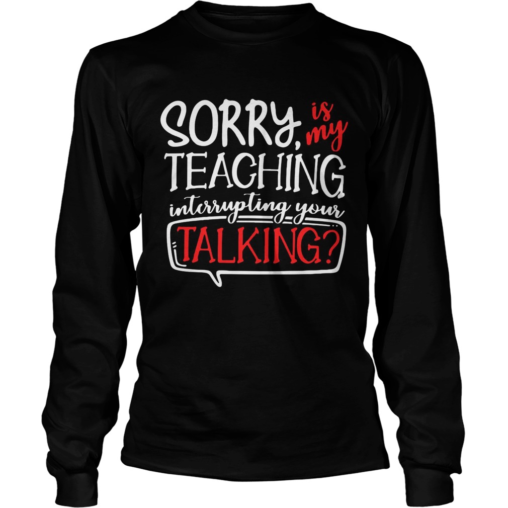 Sorry is my teaching interrupting your talking LongSleeve