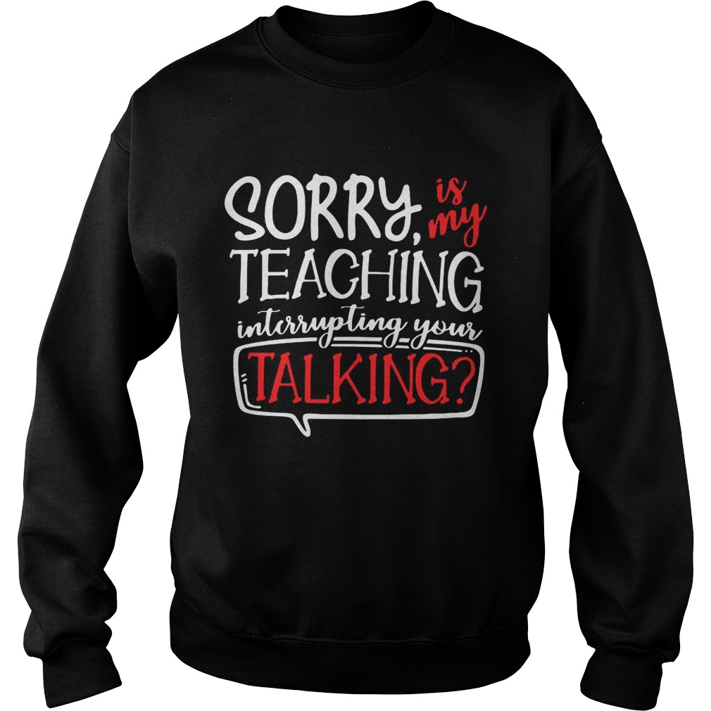 Sorry is my teaching interrupting your talking Sweatshirt