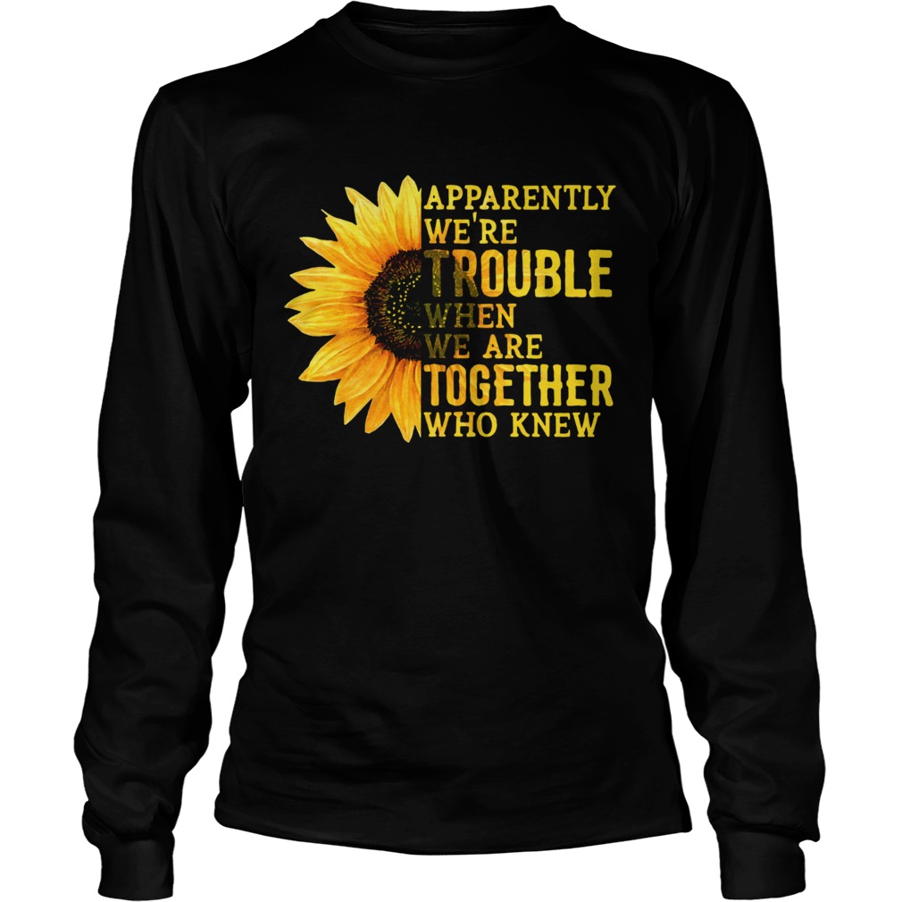 Sunflower apparently were trouble when we are together who knew LongSleeve