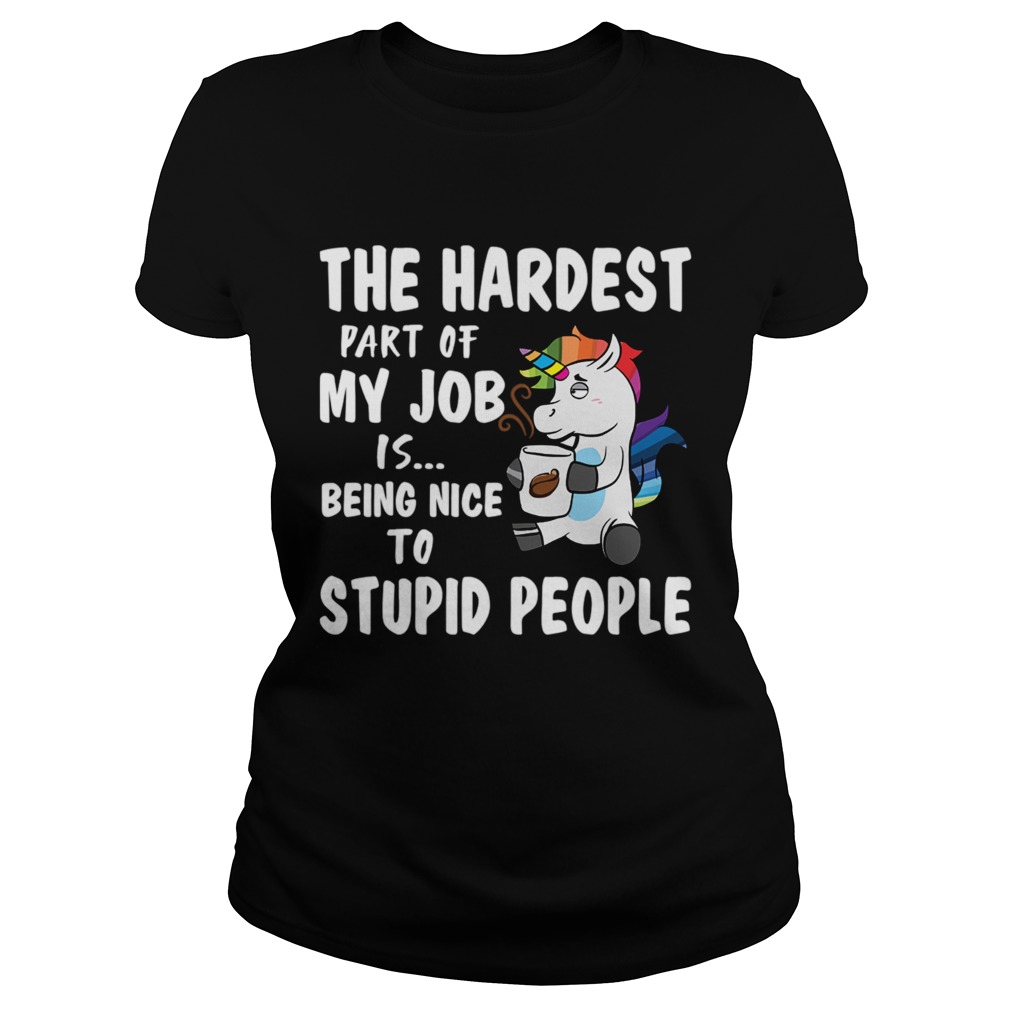 The Hardest Part Of My Job Is Being Nice To Stupid People Funny Unicorn Shirt Classic Ladies
