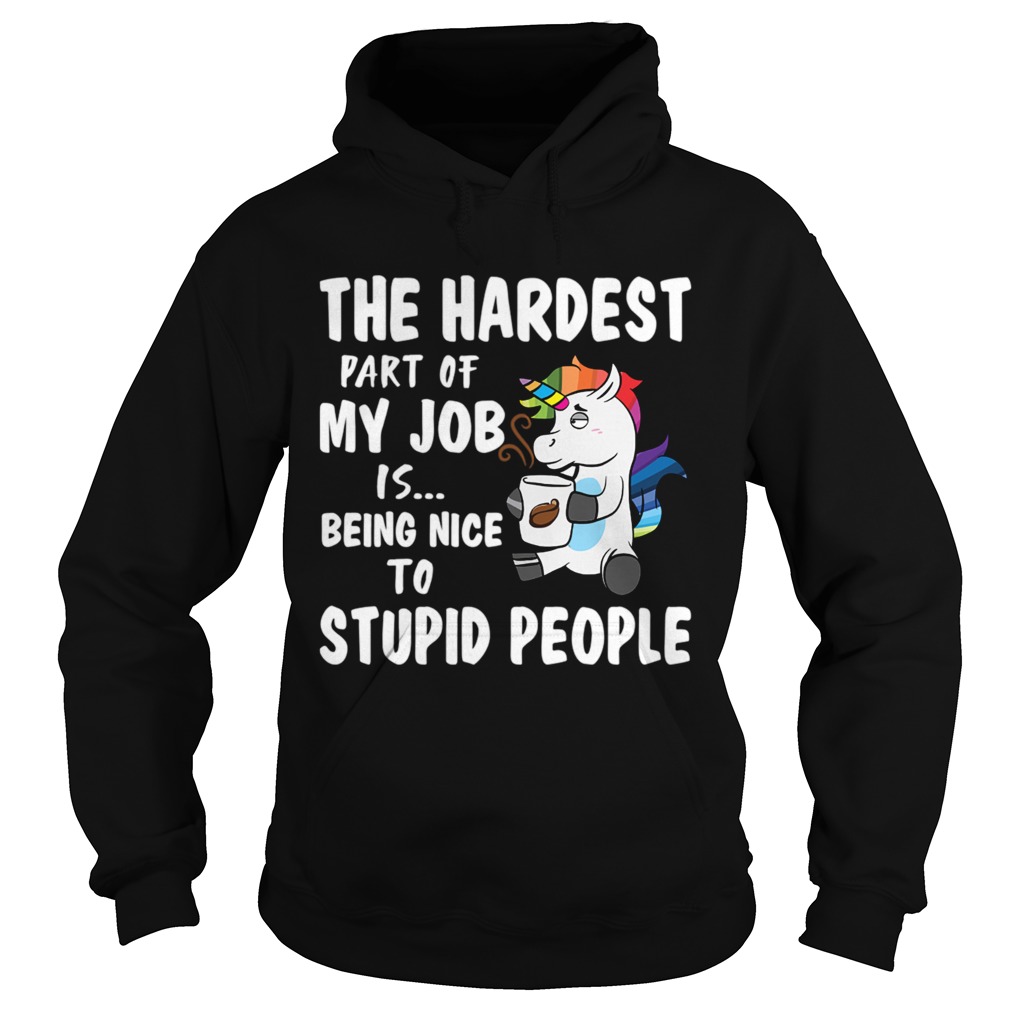 The Hardest Part Of My Job Is Being Nice To Stupid People Funny Unicorn Shirt Hoodie