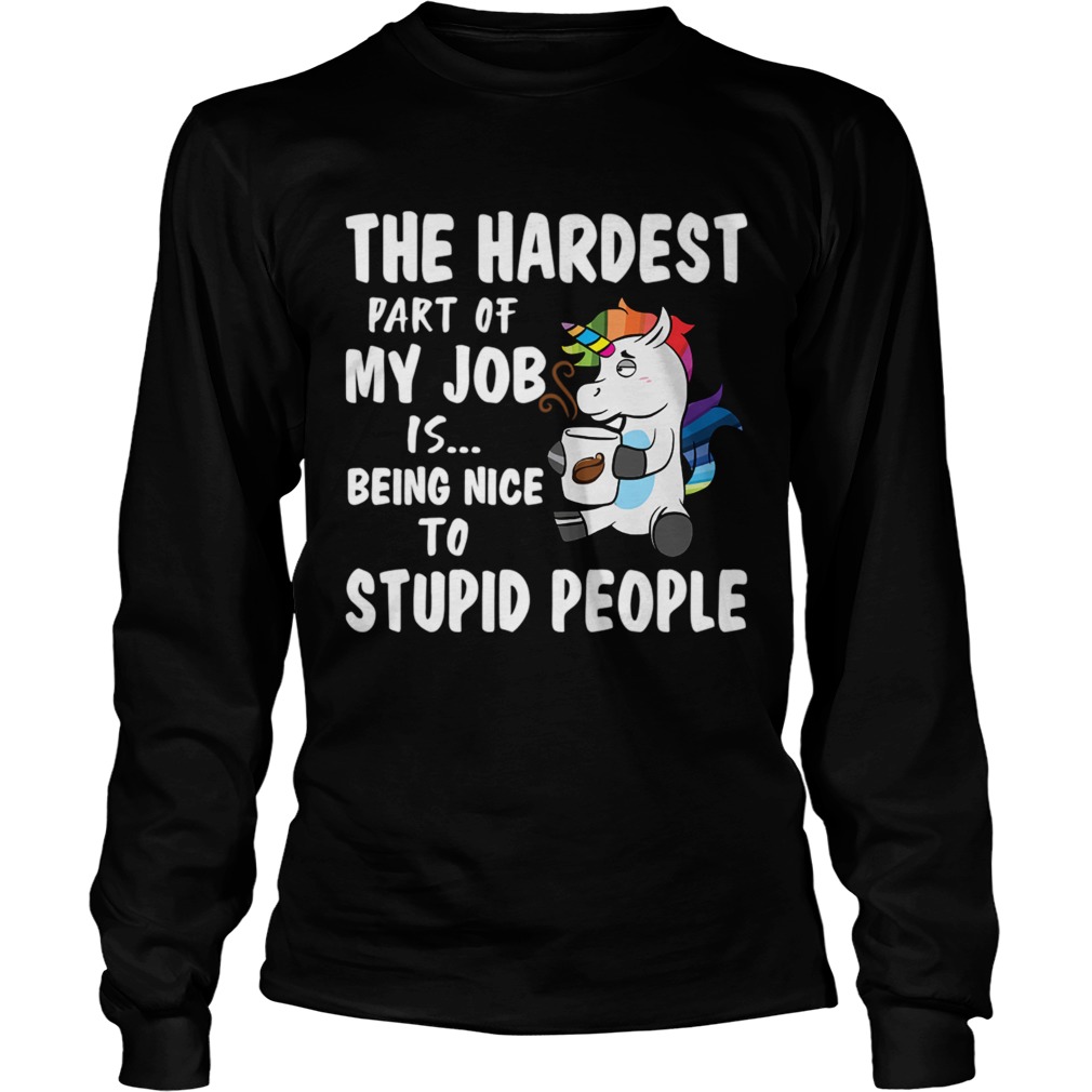 The Hardest Part Of My Job Is Being Nice To Stupid People Funny Unicorn Shirt LongSleeve