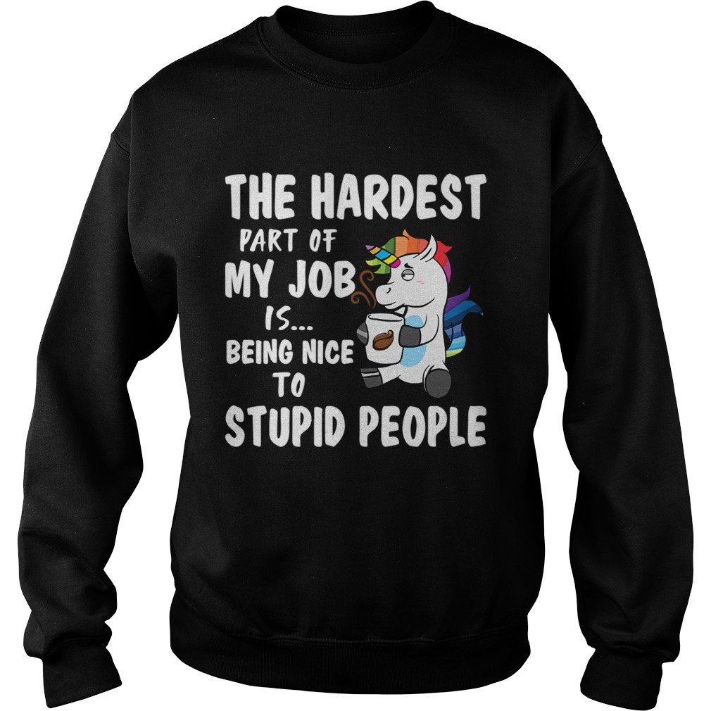 The Hardest Part Of My Job Is Being Nice To Stupid People Funny Unicorn Shirt Sweatshirt