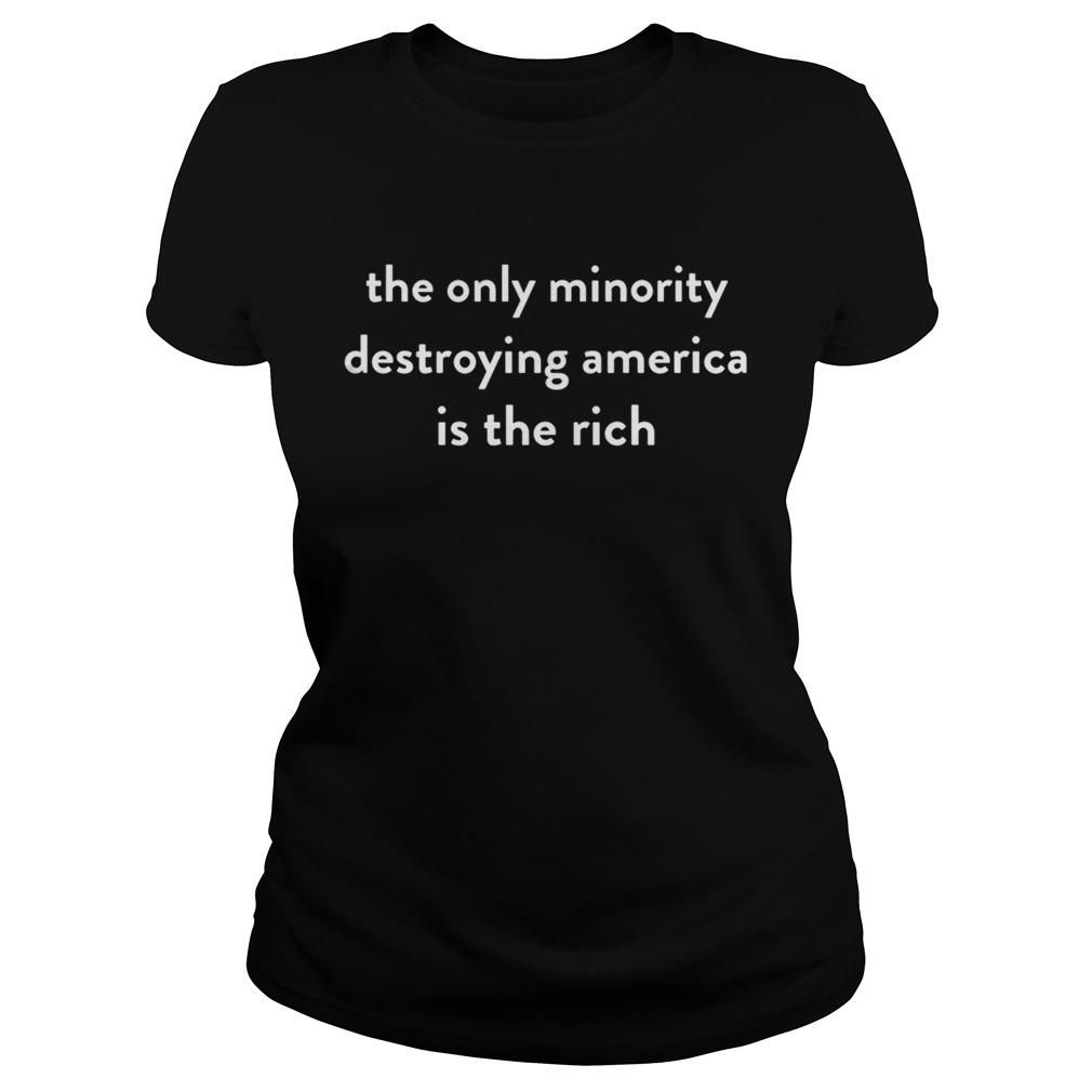 The Only Minority Destroying America Is The Rich Shirt Classic Ladies