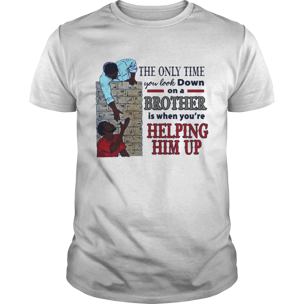 The only time you look down on a brother is when youre helping him up shirt