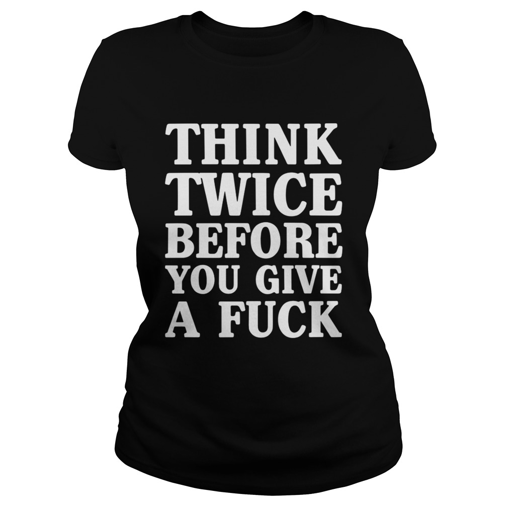 Think Twice Before You Give A Fuck Funny Sarcastic Saying Shirt Classic Ladies