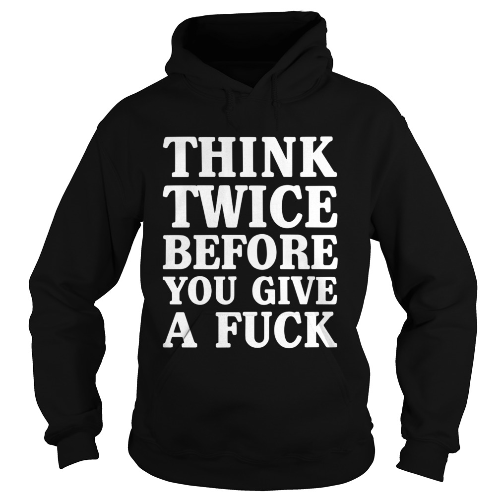 Think Twice Before You Give A Fuck Funny Sarcastic Saying Shirt Hoodie