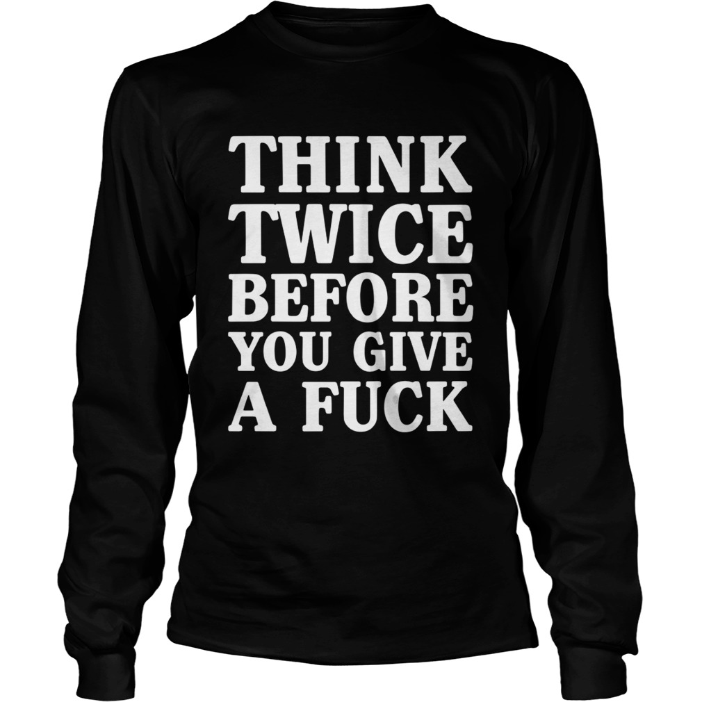 Think Twice Before You Give A Fuck Funny Sarcastic Saying Shirt LongSleeve
