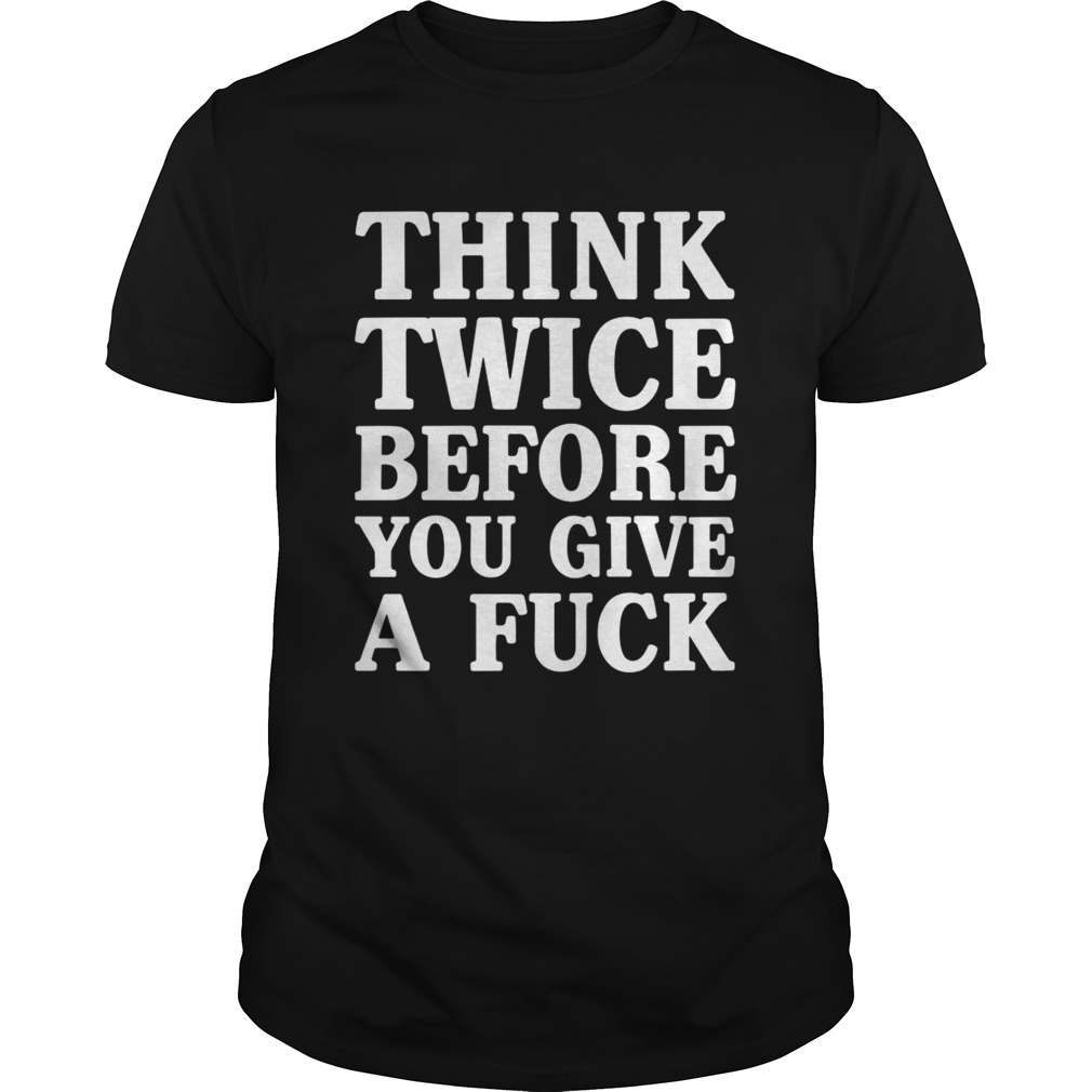 Think Twice Before You Give A Fuck Funny Sarcastic Saying Shirt