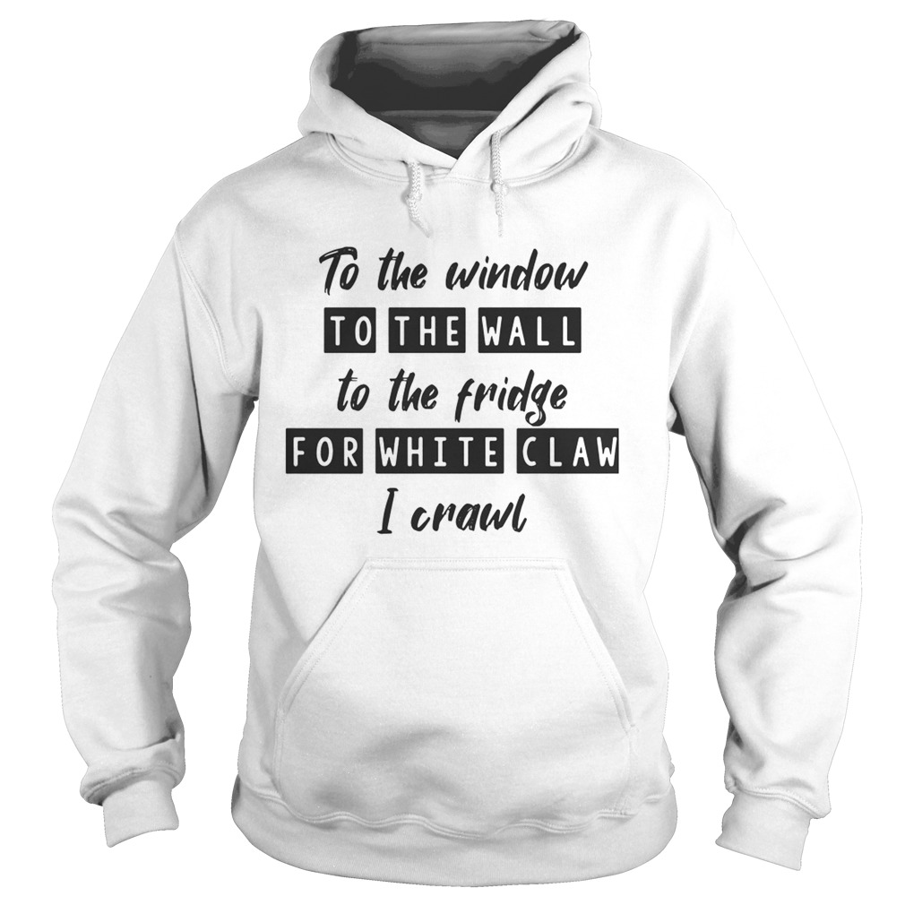 To the window to the wall to the fridge for white claw I crawl Hoodie