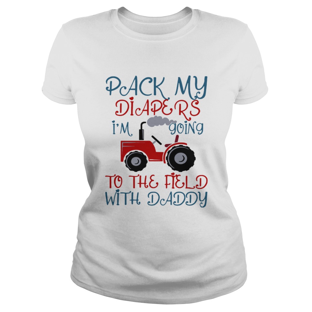 Tractor Pack My Diapers Im Going To The Field With Daddy Shirt Classic Ladies