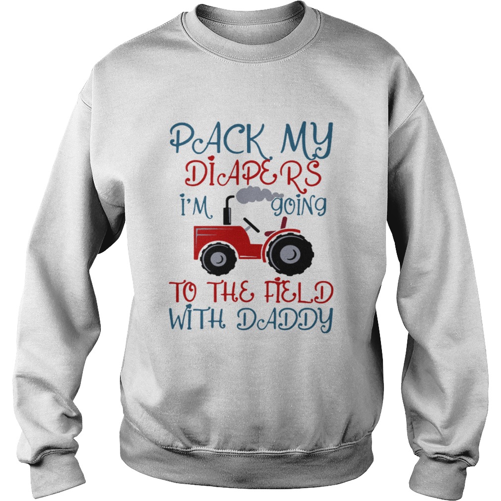 Tractor Pack My Diapers Im Going To The Field With Daddy Shirt Sweatshirt
