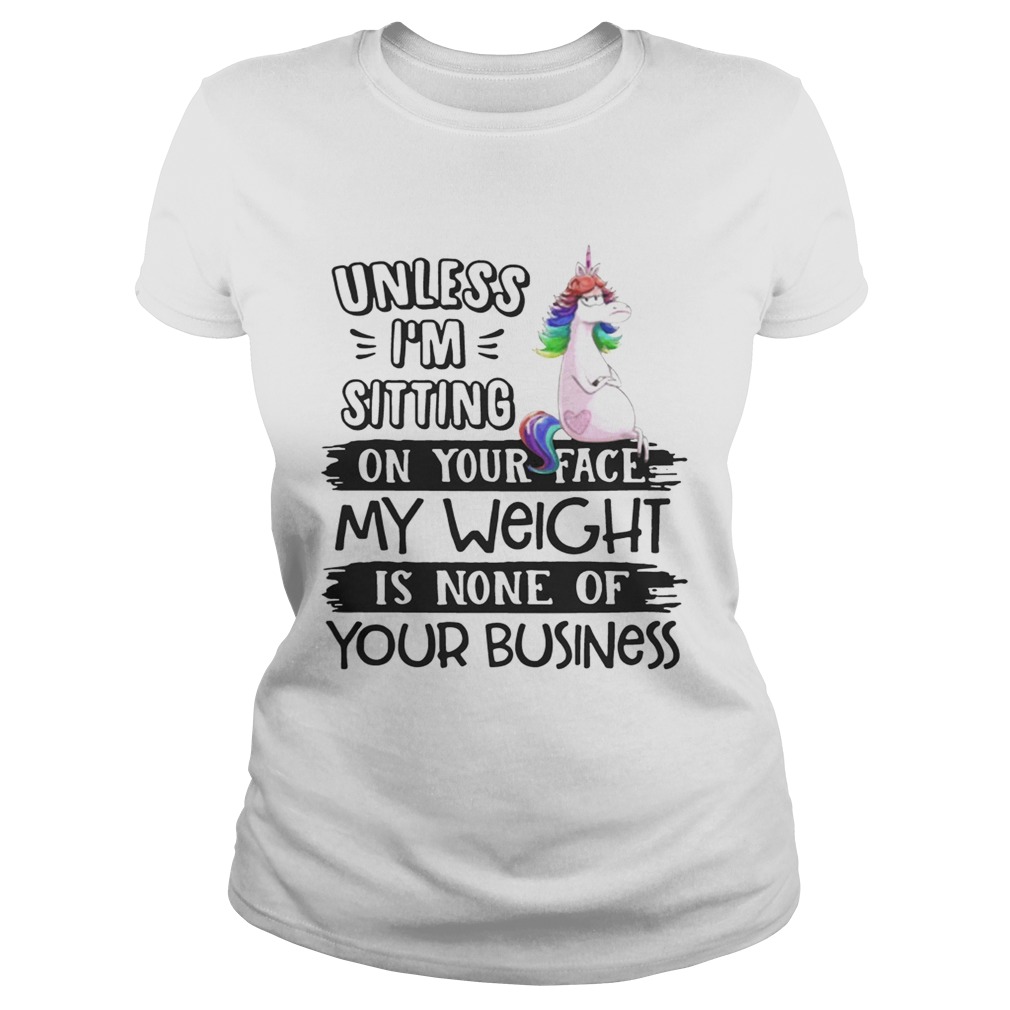 Unicorn unless im sitting on your face my weight is none of your business Classic Ladies