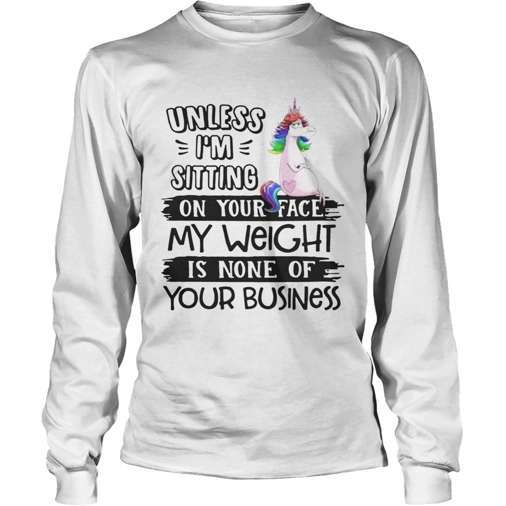 Unicorn unless im sitting on your face my weight is none of your business LongSleeve
