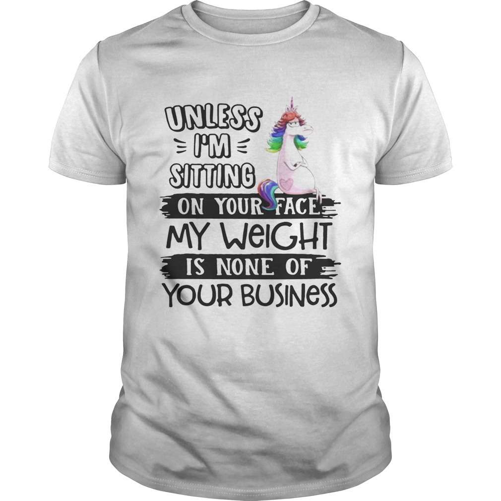 Unicorn unless im sitting on your face my weight is none of your business shirt