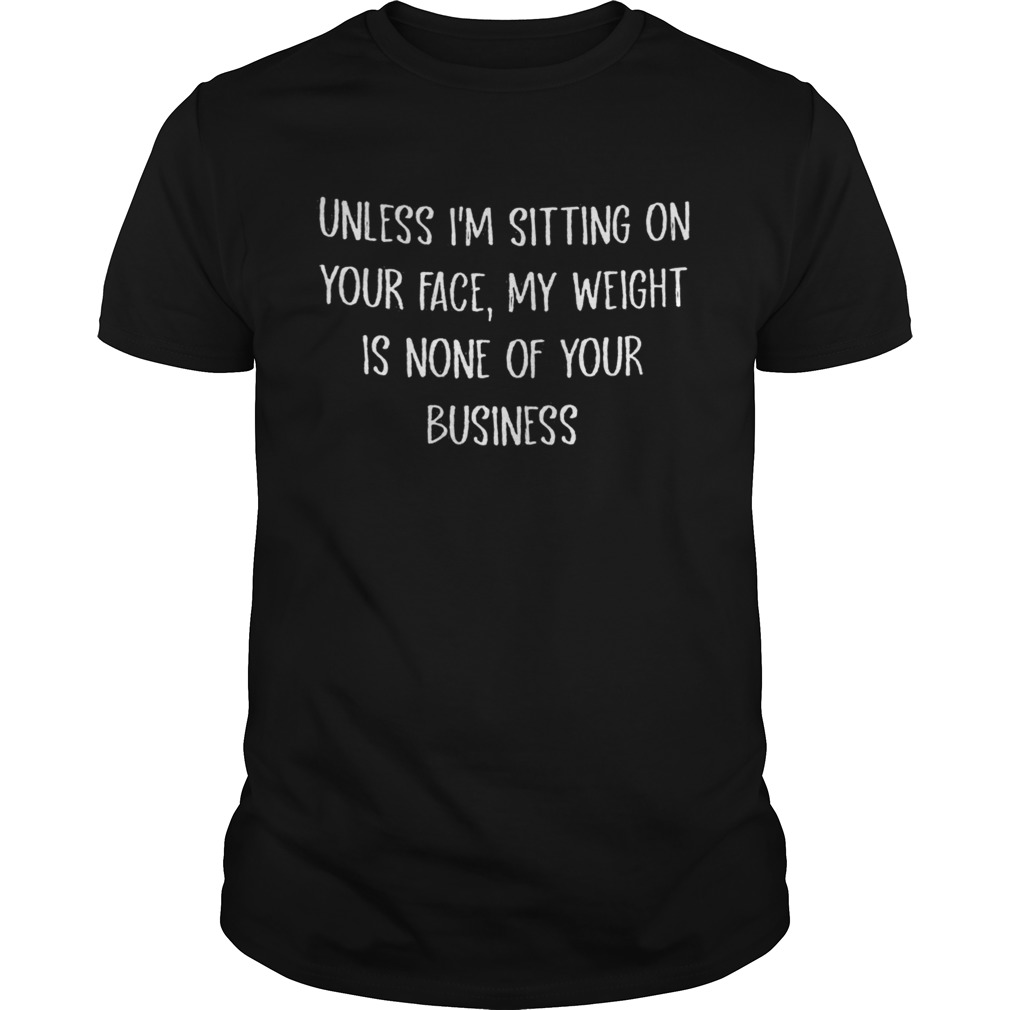 Unless Im Sitting On Your Face My Weight Is None Of Your Business Shirt