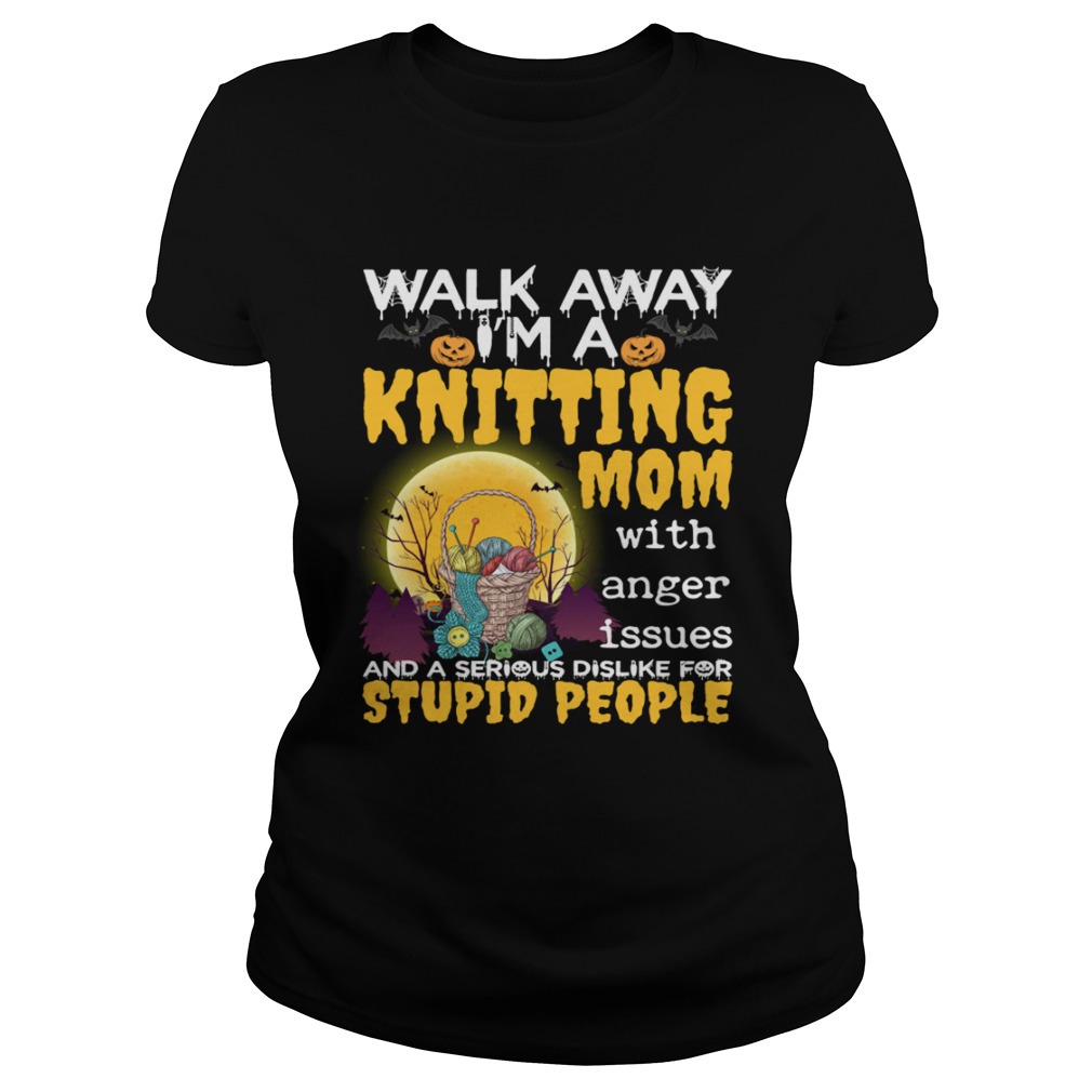 Walk Away Im A Knitting Mom With Anger Issues And Dislike Stupid People Shirt Classic Ladies