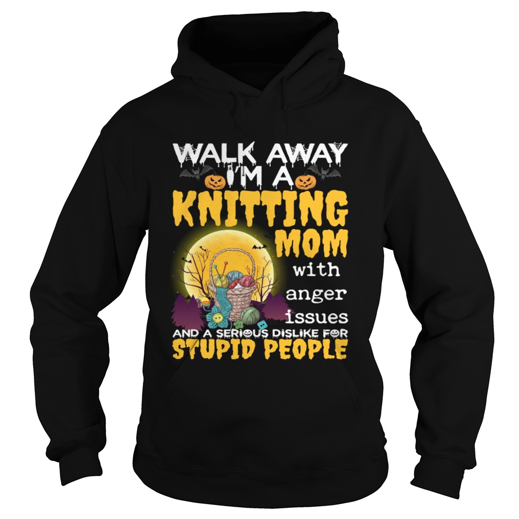 Walk Away Im A Knitting Mom With Anger Issues And Dislike Stupid People Shirt Hoodie