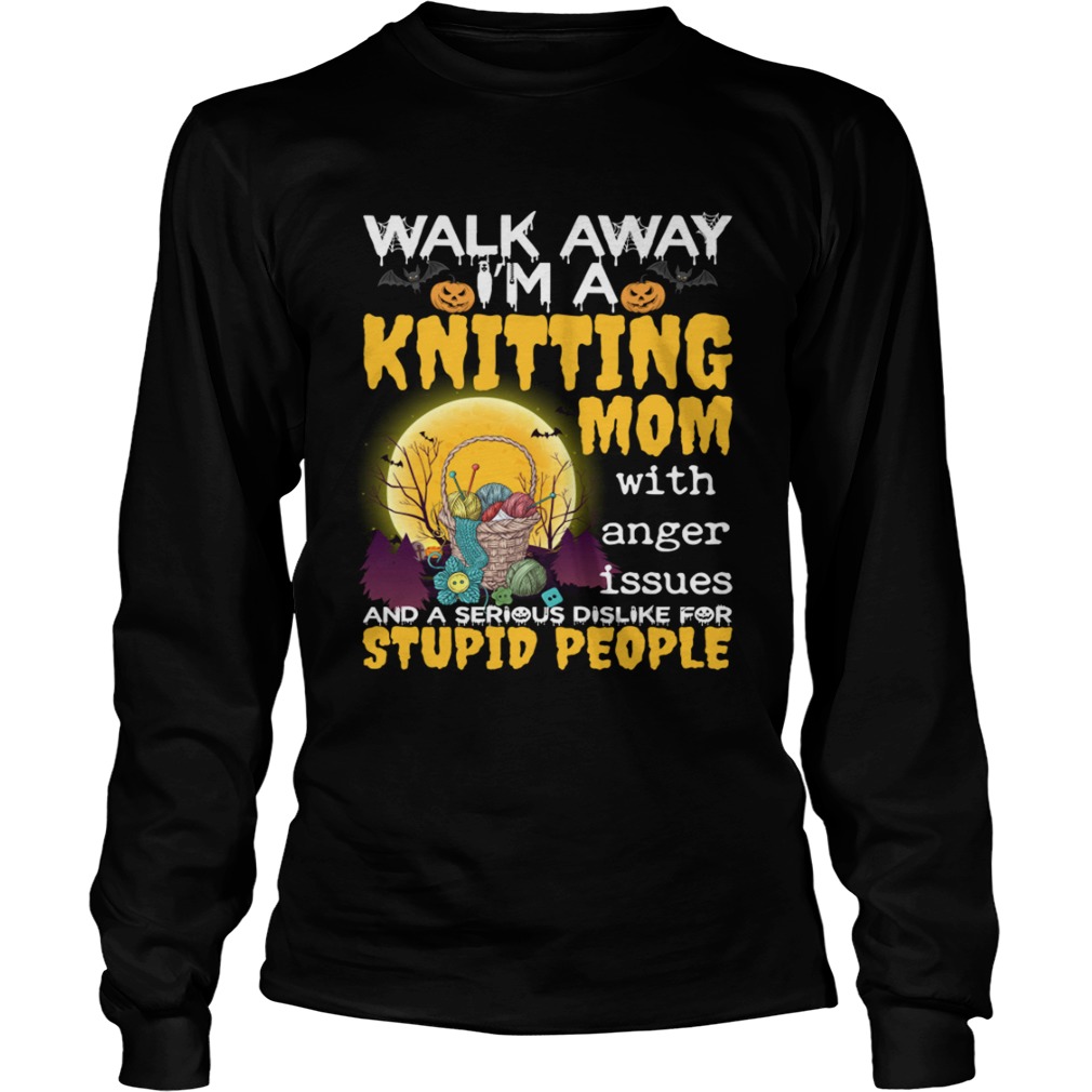 Walk Away Im A Knitting Mom With Anger Issues And Dislike Stupid People Shirt LongSleeve