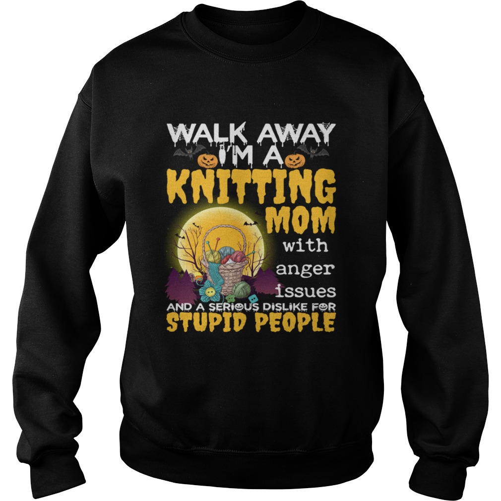 Walk Away Im A Knitting Mom With Anger Issues And Dislike Stupid People Shirt Sweatshirt
