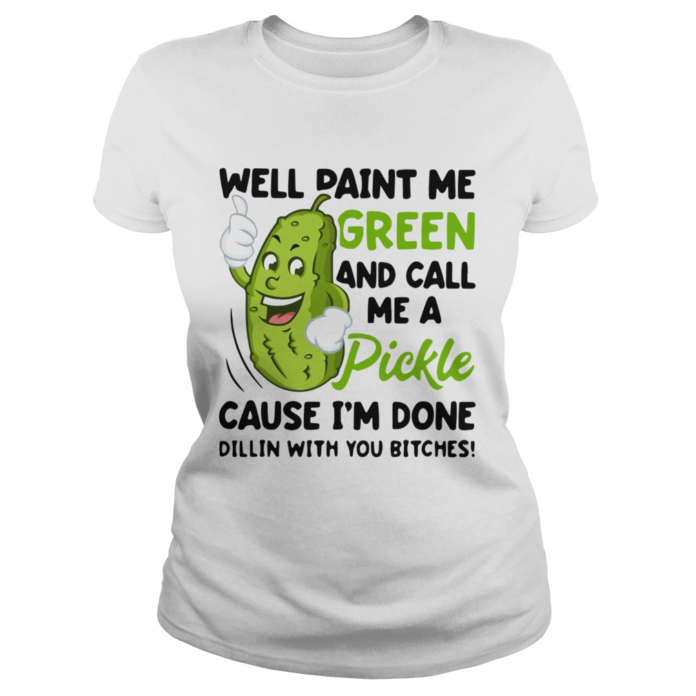 Well paint me green and call me a pickle cause Im done Dillin Classic Ladies