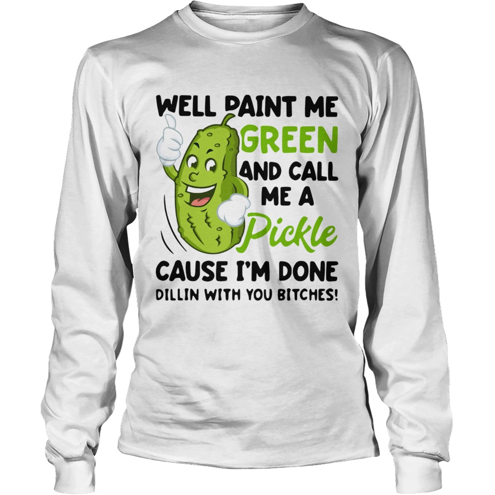 Well paint me green and call me a pickle cause Im done Dillin LongSleeve