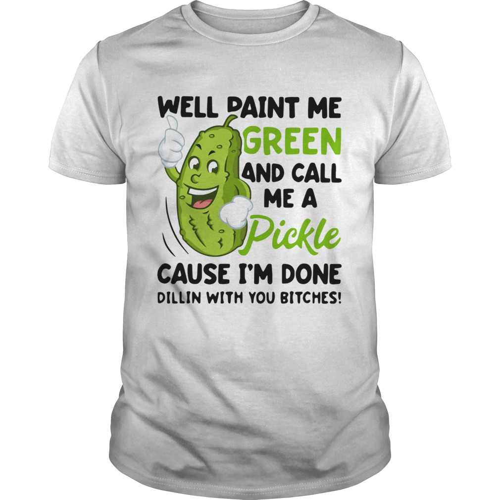 Well paint me green and call me a pickle cause Im done Dillin shirt