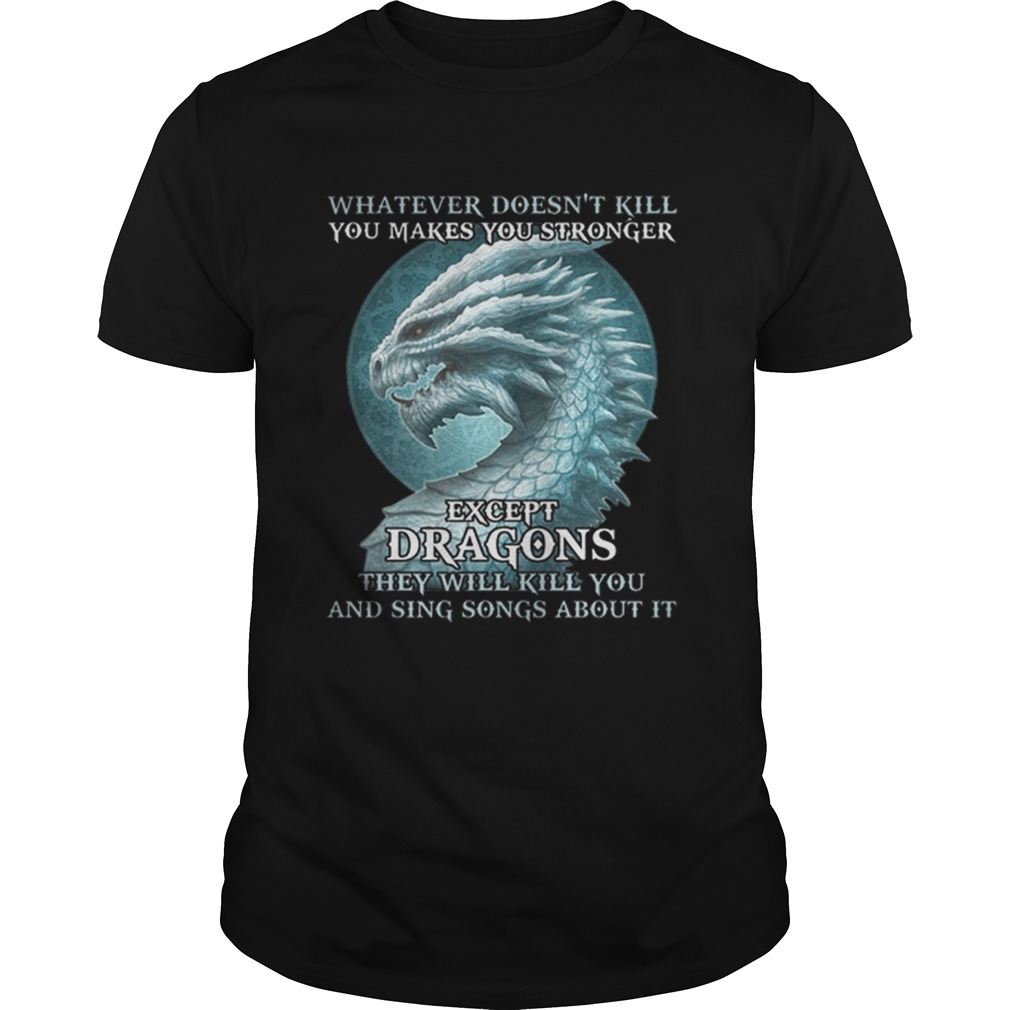 Whatever doesnt kill you makes you stronger except dragons shirt
