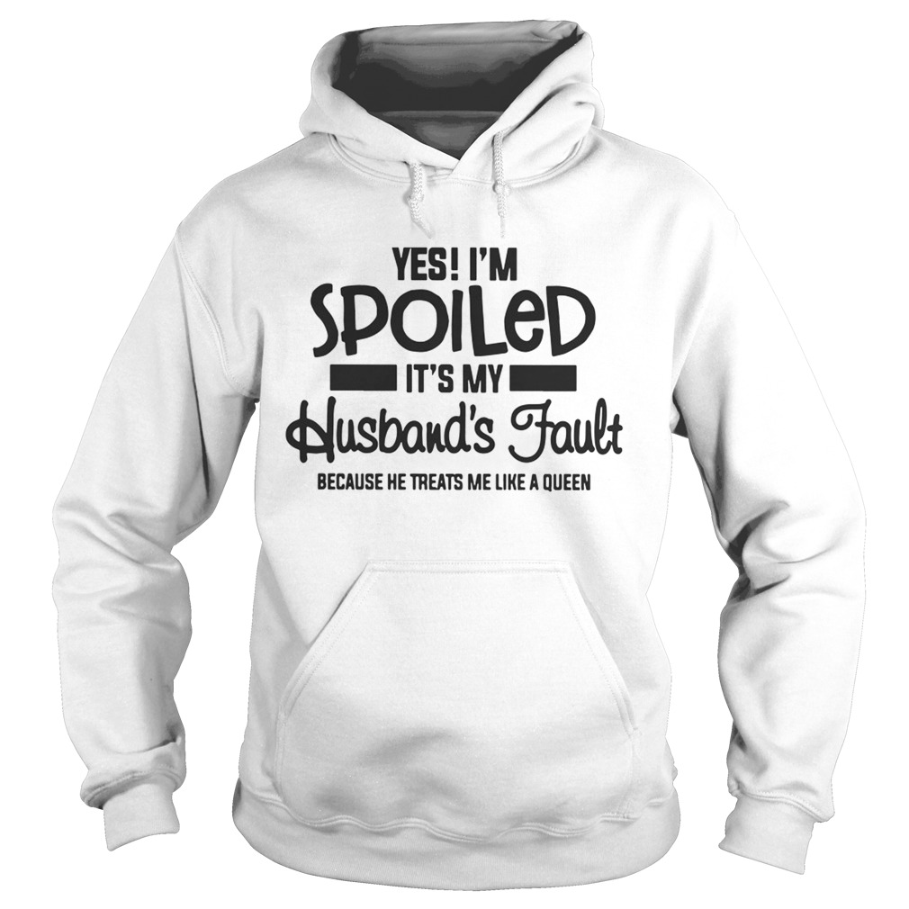 Yes Im spoiled Its my husbands fault because he treats me like a queen Hoodie