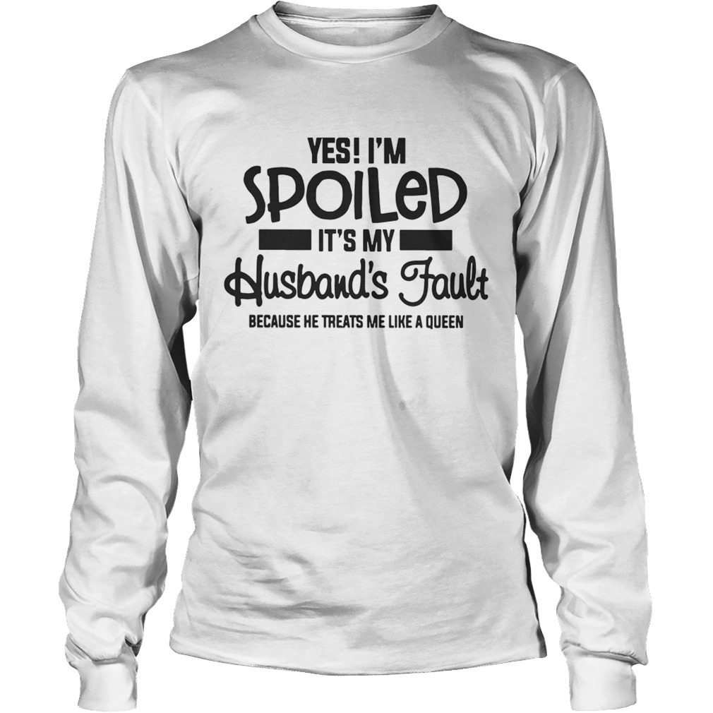 Yes Im spoiled Its my husbands fault because he treats me like a queen LongSleeve