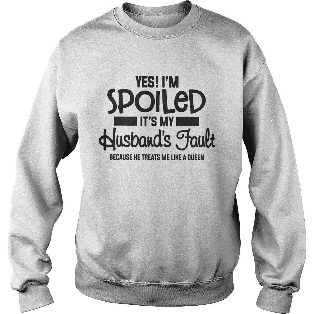 Yes Im spoiled Its my husbands fault because he treats me like a queen Sweatshirt