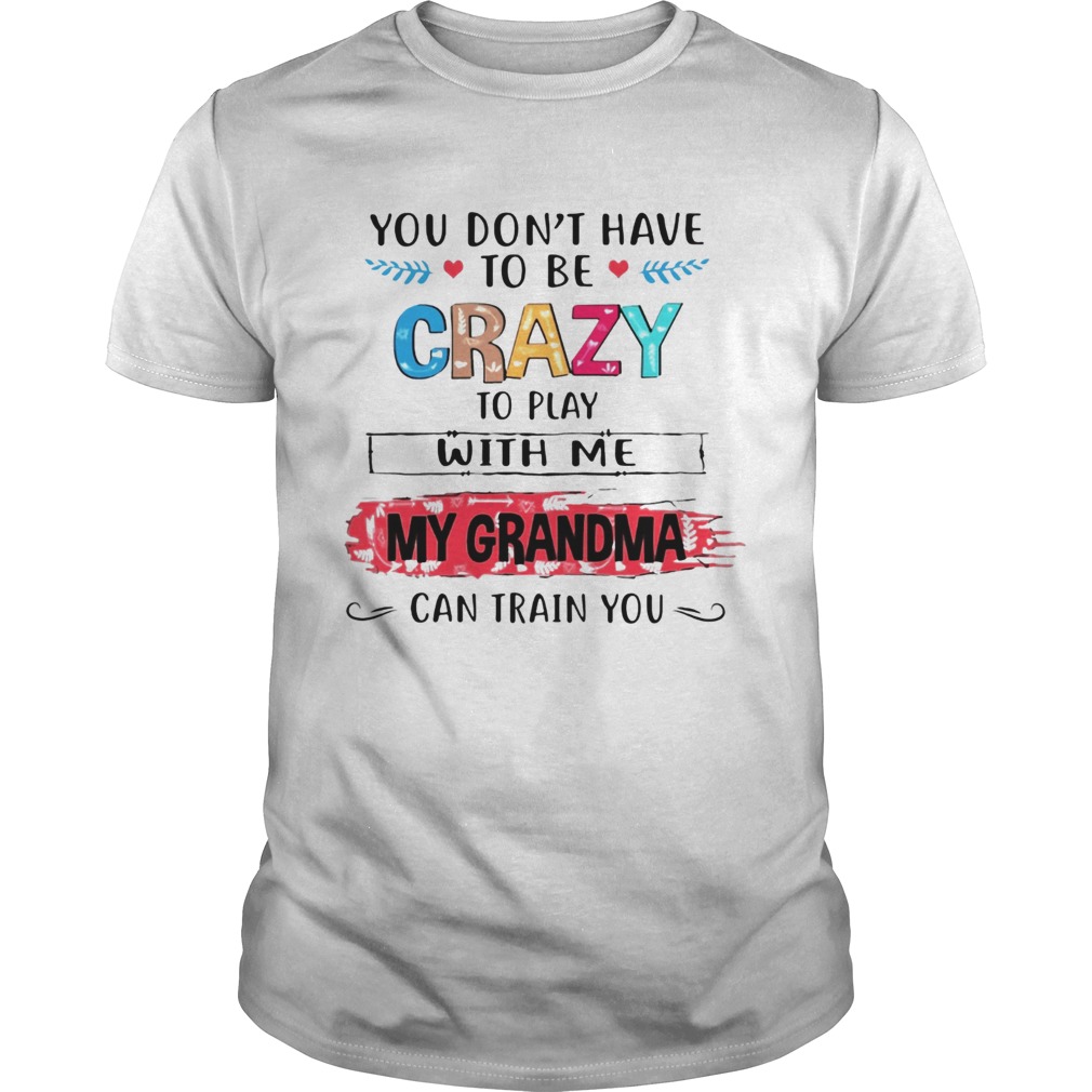 You Dont Have To Be Crazy To Play With Me My Grandma Can Train You Tshirts