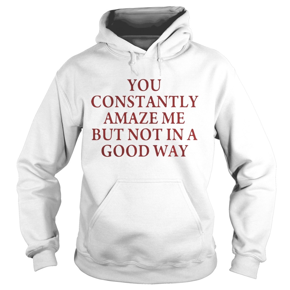 You constantly amaze me but not in a good way Hoodie