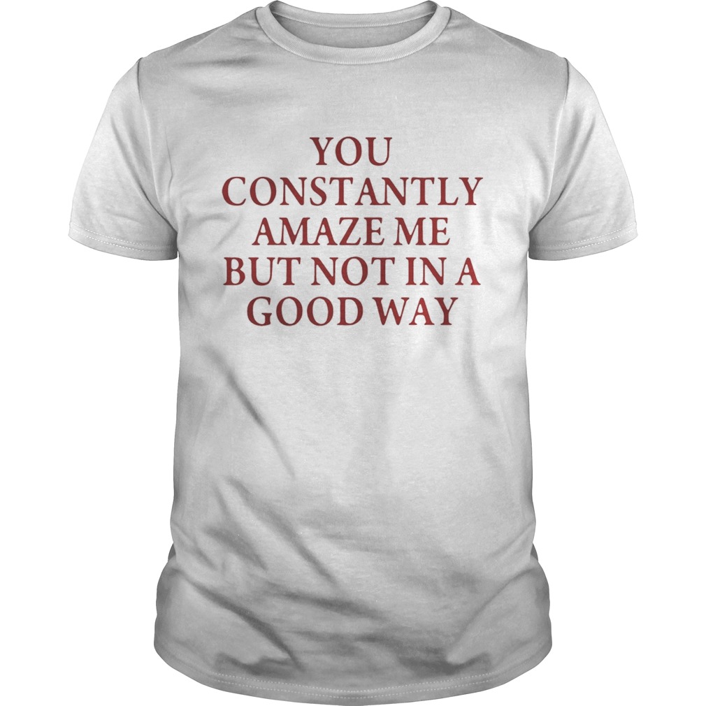 You constantly amaze me but not in a good way shirt