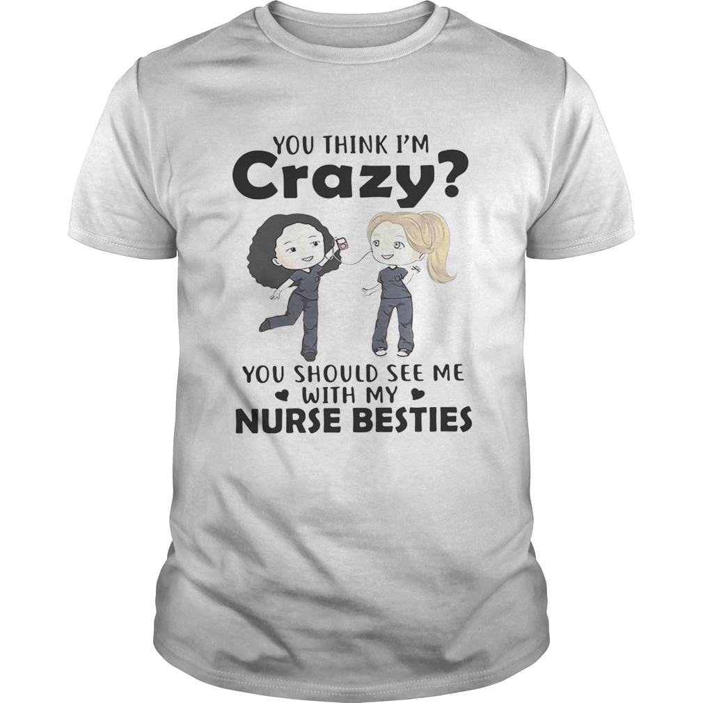 You think Im crazy you should see me with my nurse bestie shirt