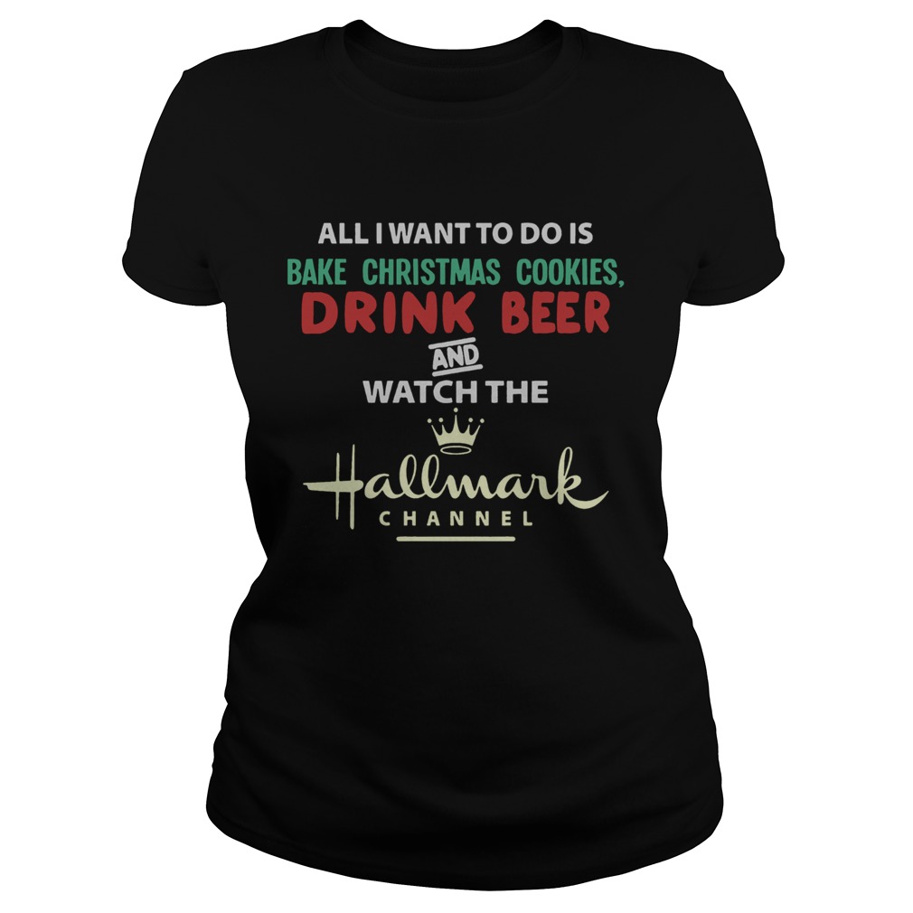 All I Want To Do Is Bake Christmas Cookies Drink Beer And Watch The Hallmark Shirt Classic Ladies