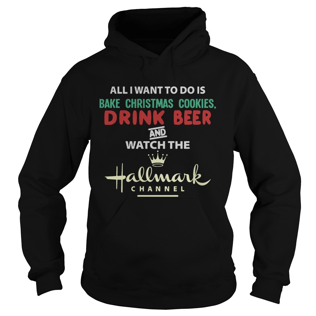 All I Want To Do Is Bake Christmas Cookies Drink Beer And Watch The Hallmark Shirt Hoodie