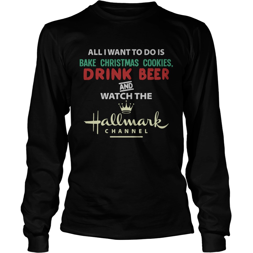 All I Want To Do Is Bake Christmas Cookies Drink Beer And Watch The Hallmark Shirt LongSleeve