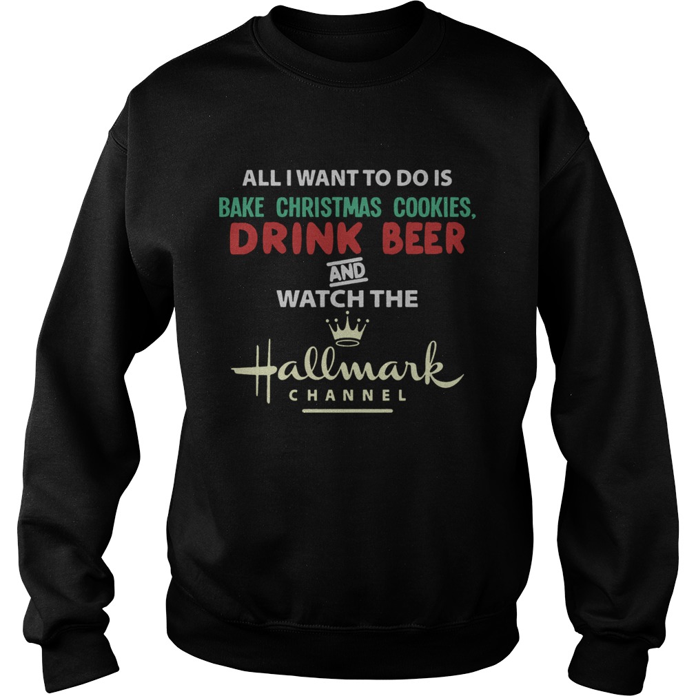 All I Want To Do Is Bake Christmas Cookies Drink Beer And Watch The Hallmark Shirt Sweatshirt